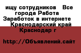 ищу сотрудников - Все города Работа » Заработок в интернете   . Краснодарский край,Краснодар г.